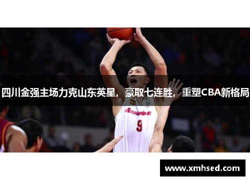 四川金强主场力克山东英星，豪取七连胜，重塑CBA新格局