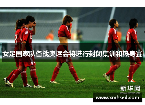 女足国家队备战奥运会将进行封闭集训和热身赛