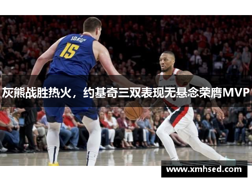 灰熊战胜热火，约基奇三双表现无悬念荣膺MVP