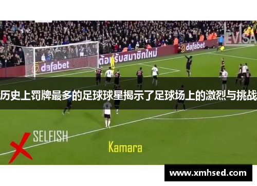 历史上罚牌最多的足球球星揭示了足球场上的激烈与挑战