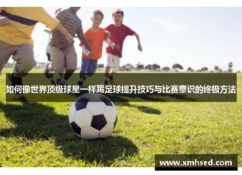 如何像世界顶级球星一样踢足球提升技巧与比赛意识的终极方法