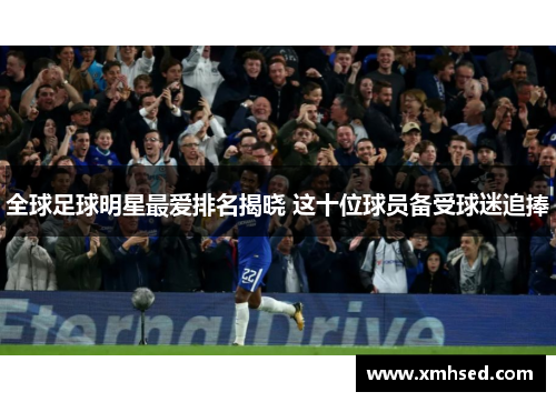全球足球明星最爱排名揭晓 这十位球员备受球迷追捧