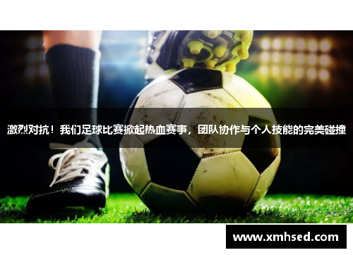 激烈对抗！我们足球比赛掀起热血赛事，团队协作与个人技能的完美碰撞