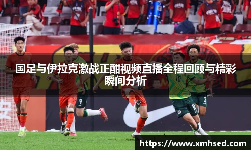 国足与伊拉克激战正酣视频直播全程回顾与精彩瞬间分析