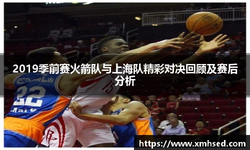 2019季前赛火箭队与上海队精彩对决回顾及赛后分析