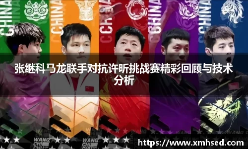 张继科马龙联手对抗许昕挑战赛精彩回顾与技术分析