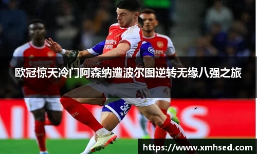 欧冠惊天冷门阿森纳遭波尔图逆转无缘八强之旅